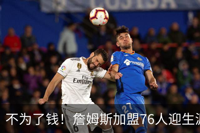 不为了钱！詹姆斯加盟76人迎生涯最低薪资 新赛季年薪388万