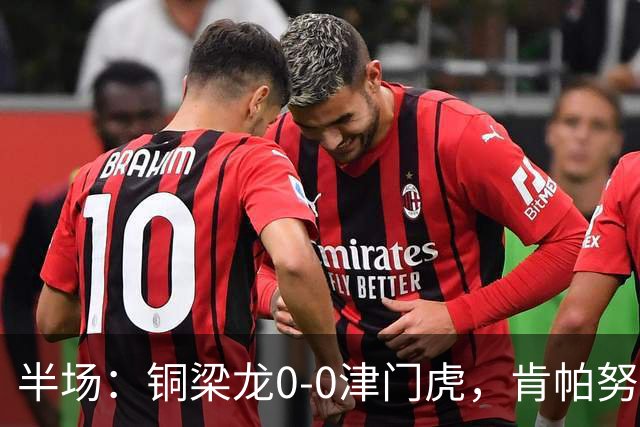 半场：铜梁龙0-0津门虎，肯帕努造险，巴顿染黄