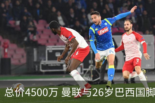总价4500万 曼联与26岁巴西国脚签约4年 或再买2名中场+夏窗砸3亿