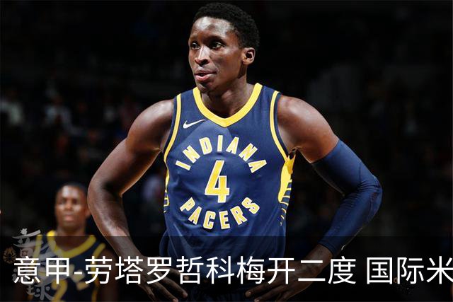 意甲-劳塔罗哲科梅开二度 国际米兰6-0维罗纳