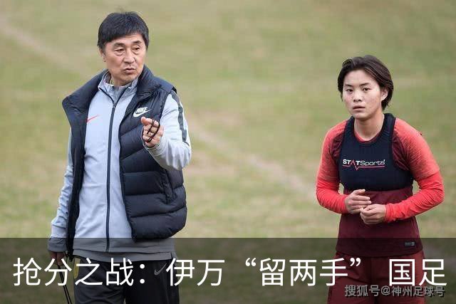 抢分之战：伊万“留两手” 国足“拼两点”
