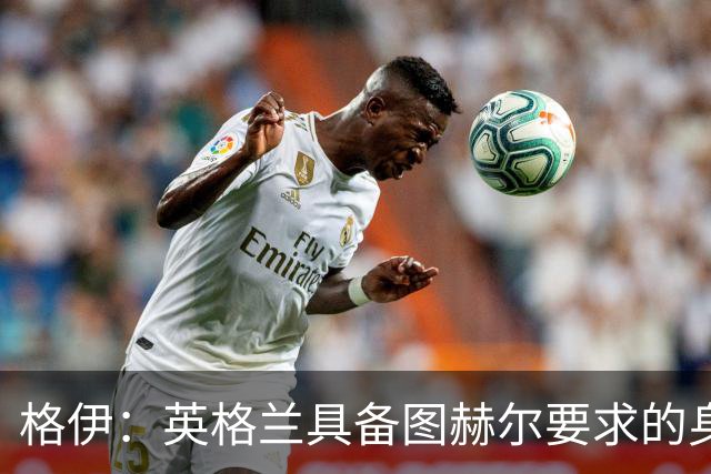 格伊：英格兰具备图赫尔要求的身体强度 我是否出场不重要