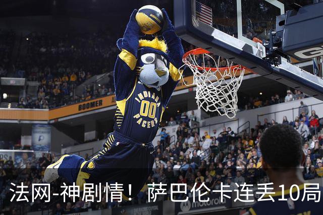法网-神剧情！萨巴伦卡连丢10局+决胜盘吞蛋无缘四强