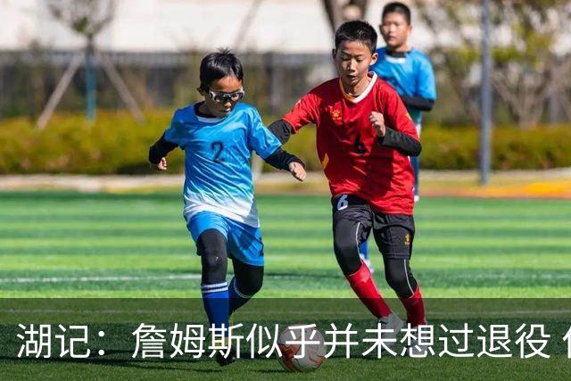 湖记：詹姆斯似乎并未想过退役 作为头号核心赢火箭让他重焕活力