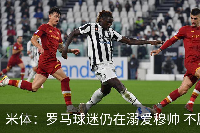 米体：罗马球迷仍在溺爱穆帅 不顾一切的支持他