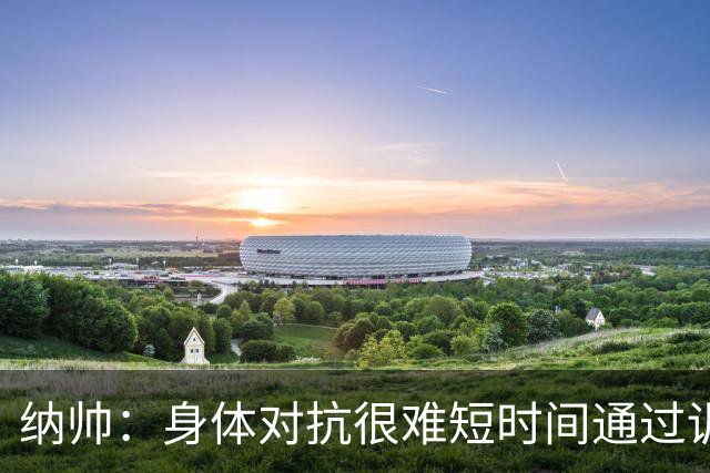 纳帅：身体对抗很难短时间通过训练提高，五后卫是未来的一个方案