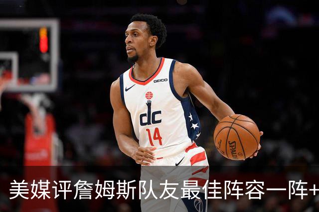美媒评詹姆斯队友最佳阵容一阵+二阵：3位名人堂成员在列