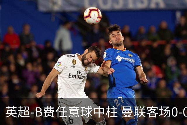 英超-B费任意球中柱 曼联客场0-0阿斯顿维拉