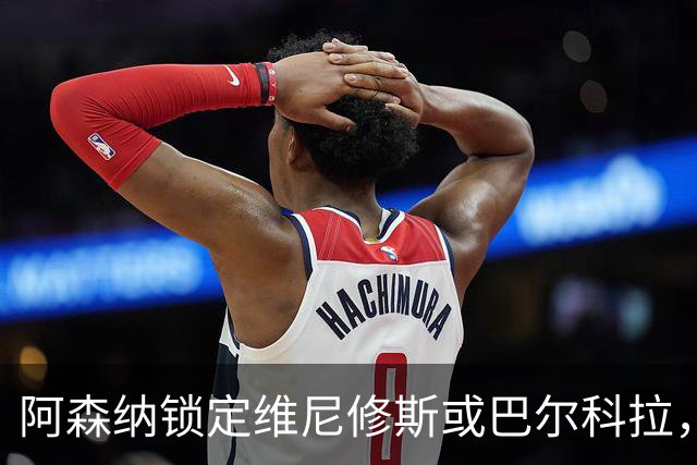 阿森纳锁定维尼修斯或巴尔科拉，利物浦争夺巴黎1.45亿镑前锋